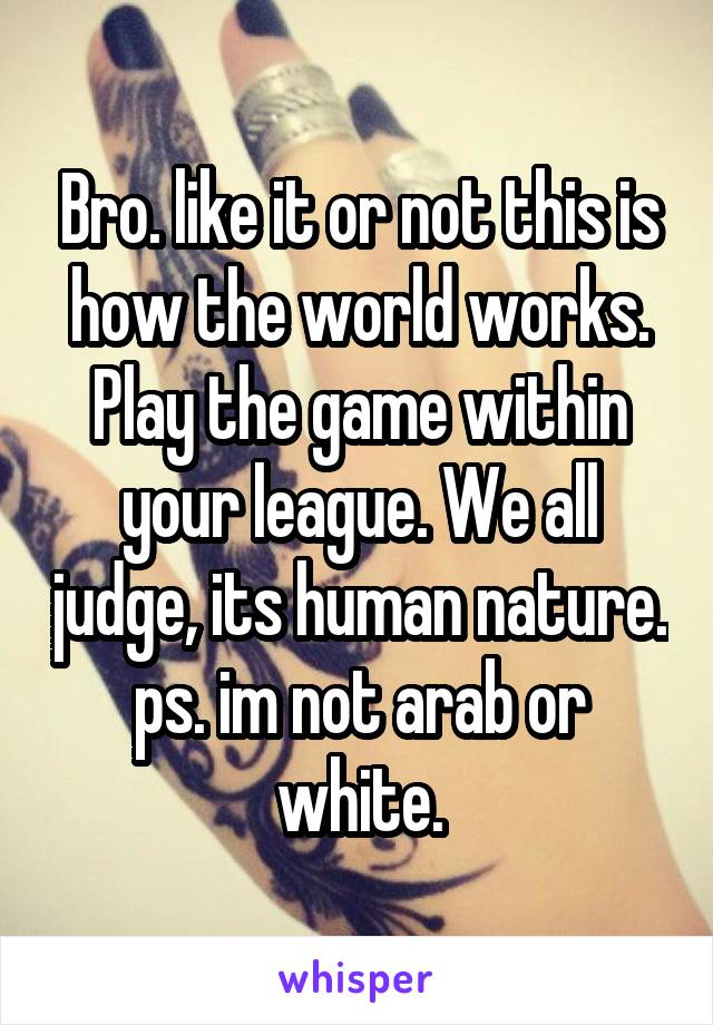 Bro. like it or not this is how the world works. Play the game within your league. We all judge, its human nature.
ps. im not arab or white.
