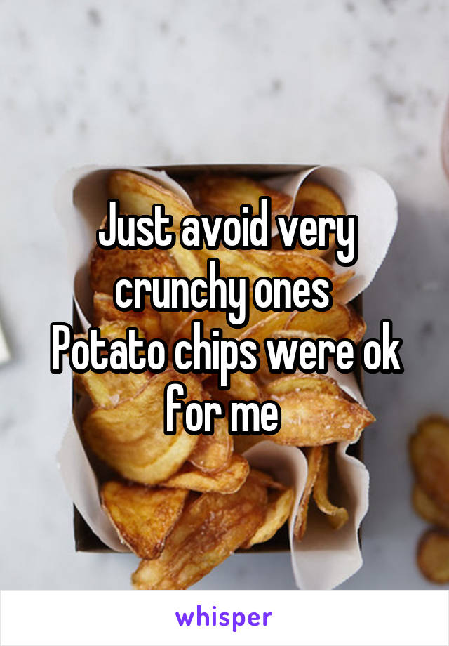 Just avoid very crunchy ones 
Potato chips were ok for me 