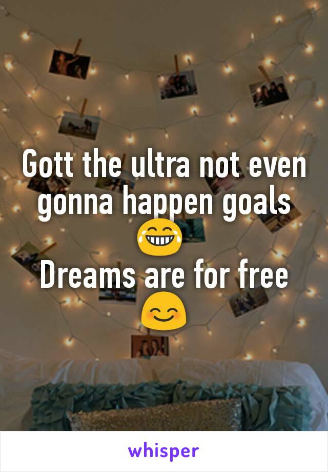 Gott the ultra not even gonna happen goals 😂 
Dreams are for free 😊
