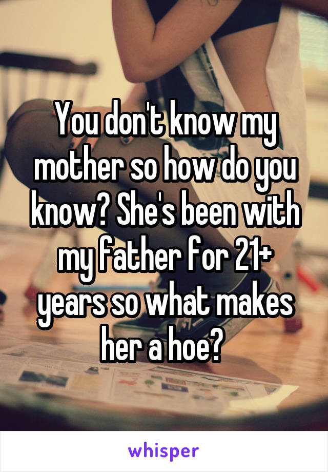 You don't know my mother so how do you know? She's been with my father for 21+ years so what makes her a hoe? 