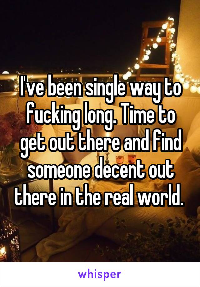 I've been single way to fucking long. Time to get out there and find someone decent out there in the real world. 
