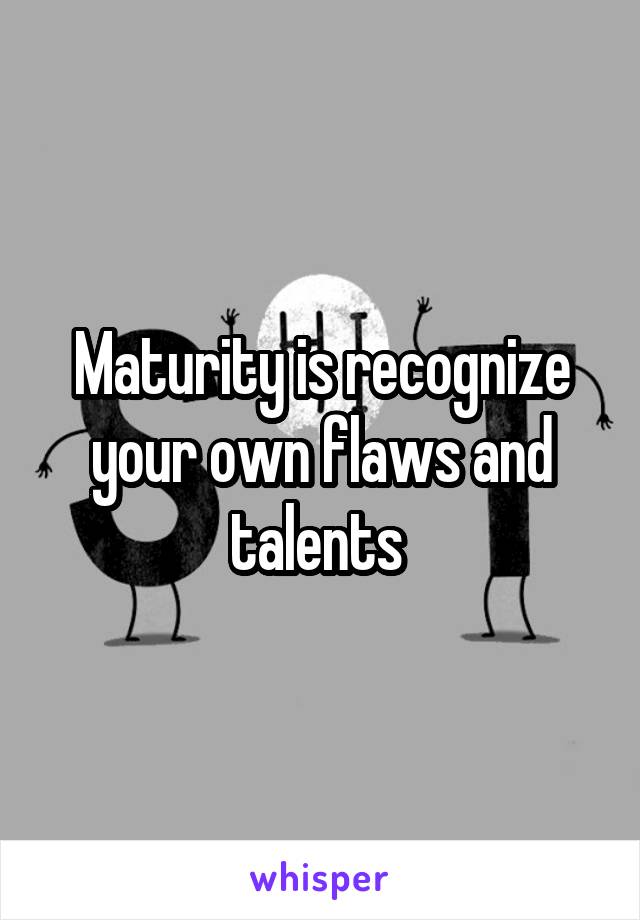 Maturity is recognize your own flaws and talents 