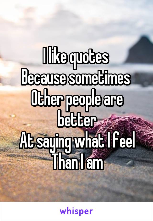 I like quotes 
Because sometimes 
Other people are better
At saying what I feel
Than I am