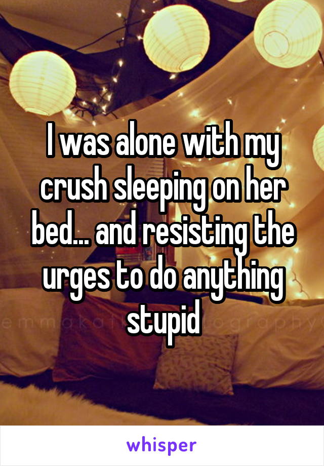 I was alone with my crush sleeping on her bed... and resisting the urges to do anything stupid