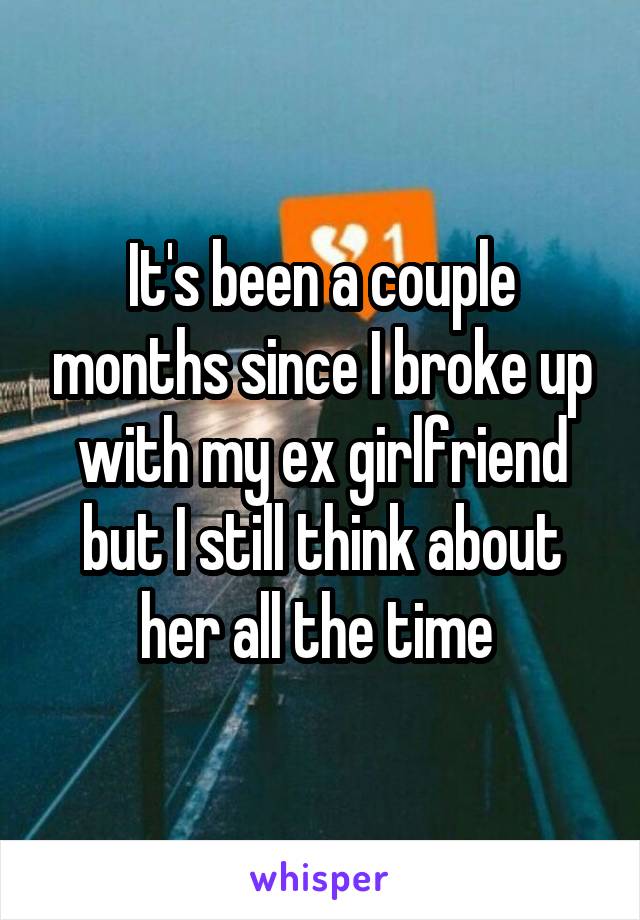 It's been a couple months since I broke up with my ex girlfriend but I still think about her all the time 