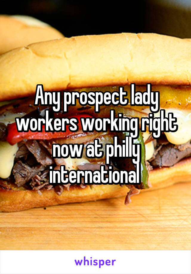 Any prospect lady workers working right now at philly international 