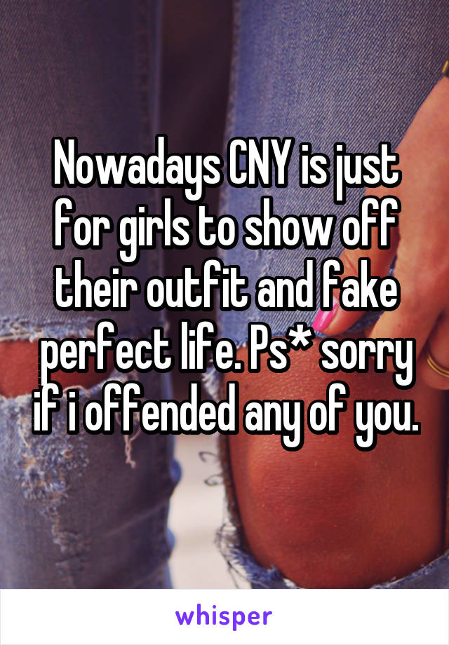 Nowadays CNY is just for girls to show off their outfit and fake perfect life. Ps* sorry if i offended any of you. 