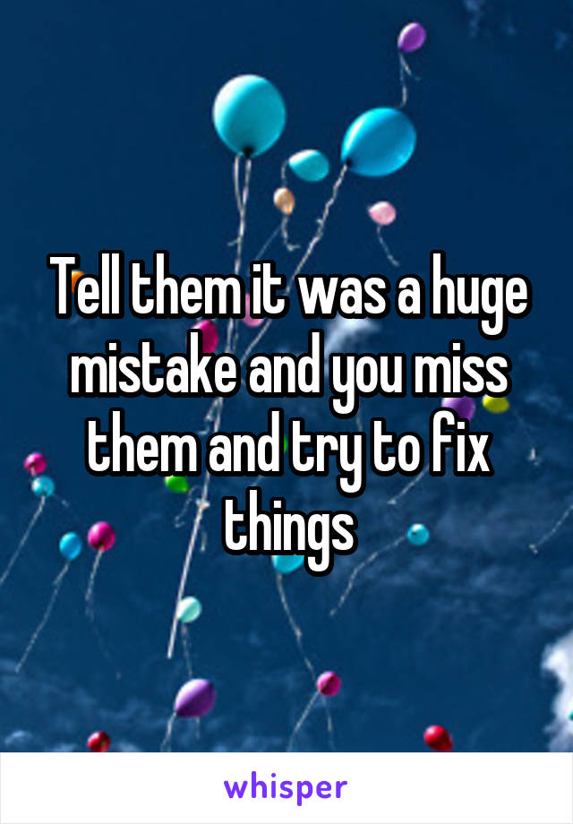 Tell them it was a huge mistake and you miss them and try to fix things