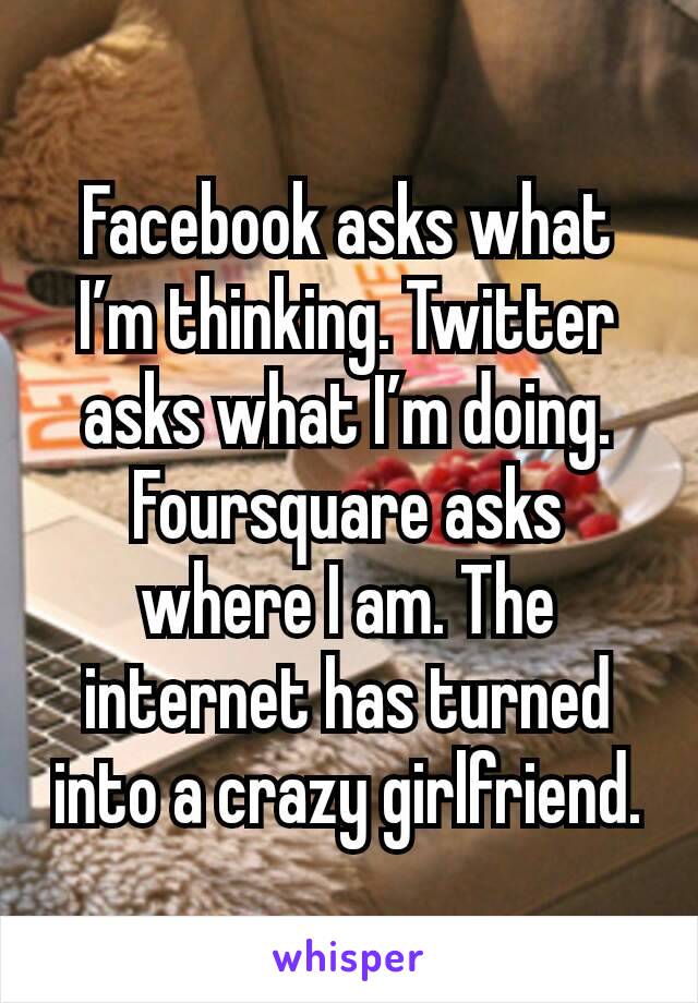 Facebook asks what I’m thinking. Twitter asks what I’m doing. Foursquare asks where I am. The internet has turned into a crazy girlfriend.