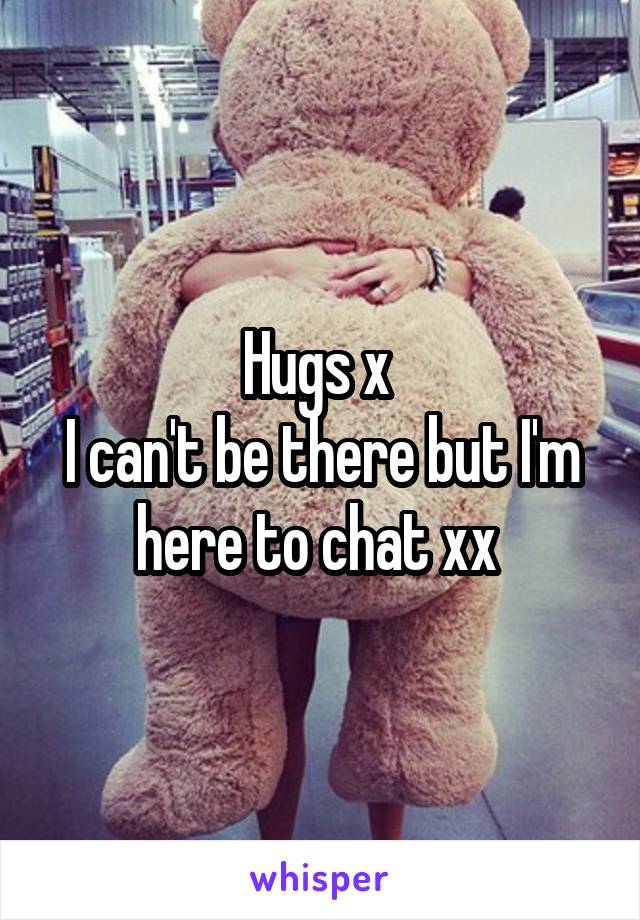 Hugs x 
I can't be there but I'm here to chat xx 