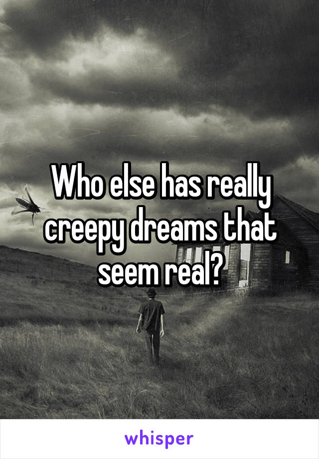 Who else has really creepy dreams that seem real?