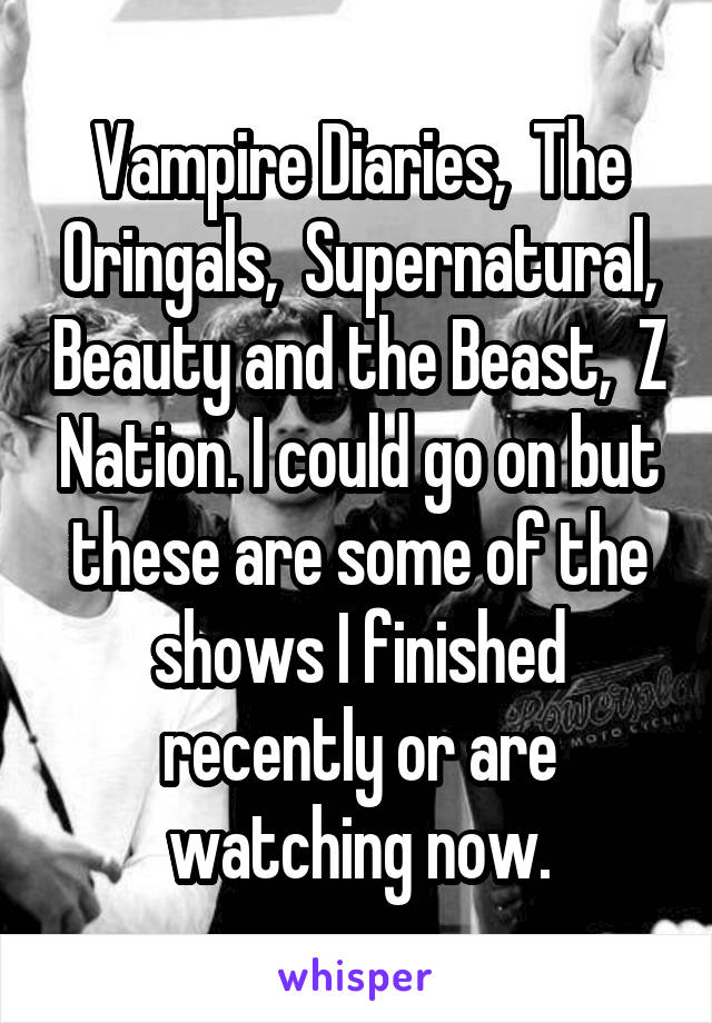 Vampire Diaries,  The Oringals,  Supernatural, Beauty and the Beast,  Z Nation. I could go on but these are some of the shows I finished recently or are watching now.