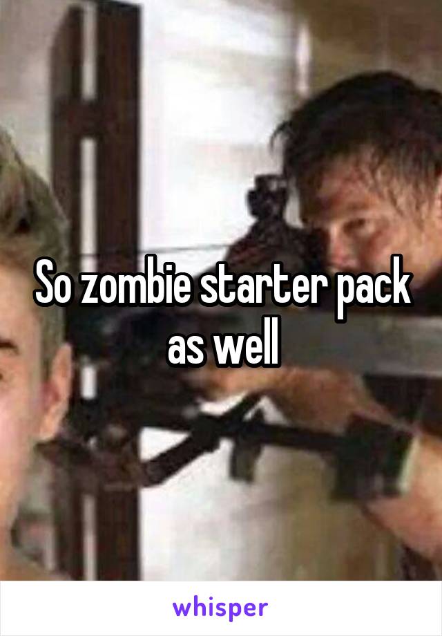 So zombie starter pack as well