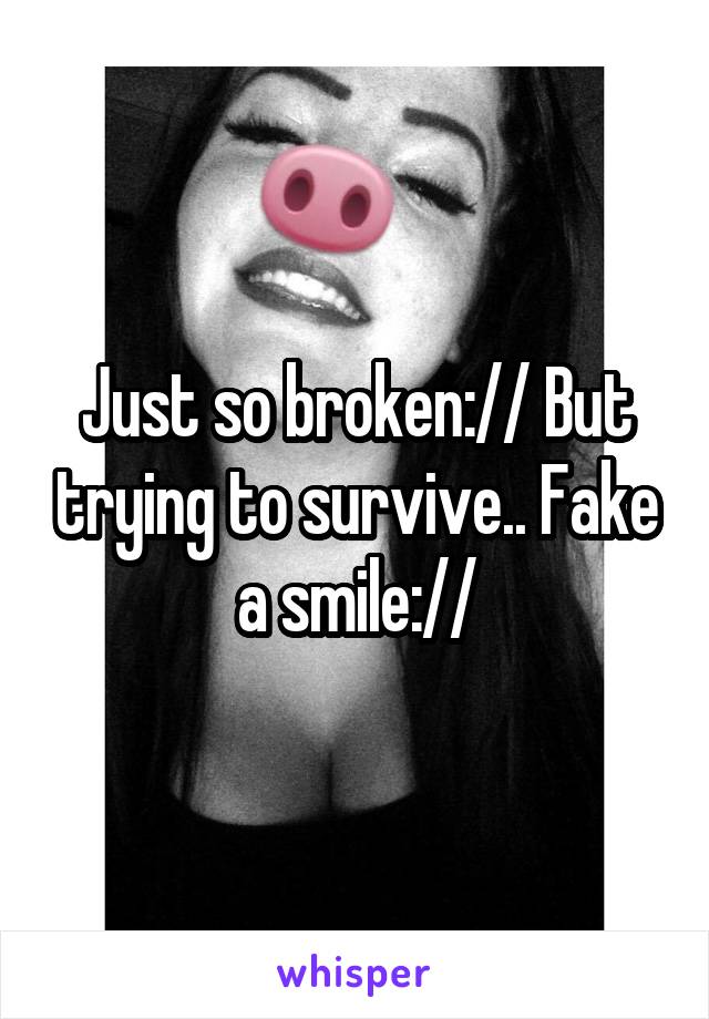 Just so broken:// But trying to survive.. Fake a smile://