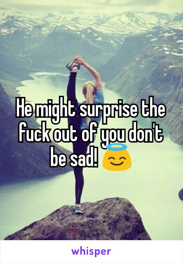 He might surprise the fuck out of you don't be sad! 😇