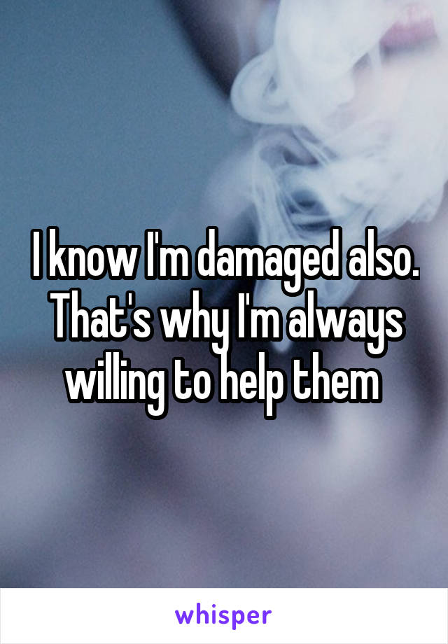 I know I'm damaged also. That's why I'm always willing to help them 