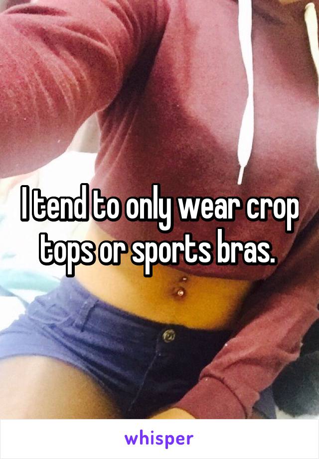 I tend to only wear crop tops or sports bras. 