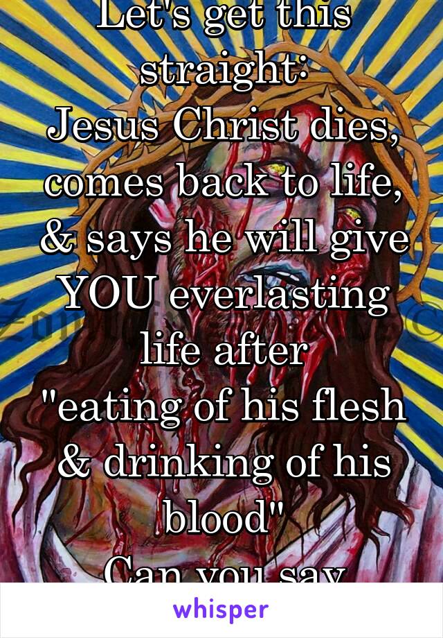 Let's get this straight:
Jesus Christ dies, comes back to life, & says he will give YOU everlasting life after
"eating of his flesh & drinking of his blood"
Can you say
ZOMBIE? 