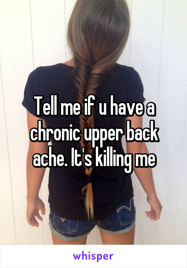 Tell me if u have a chronic upper back ache. It's killing me