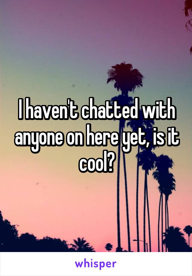 I haven't chatted with anyone on here yet, is it cool?