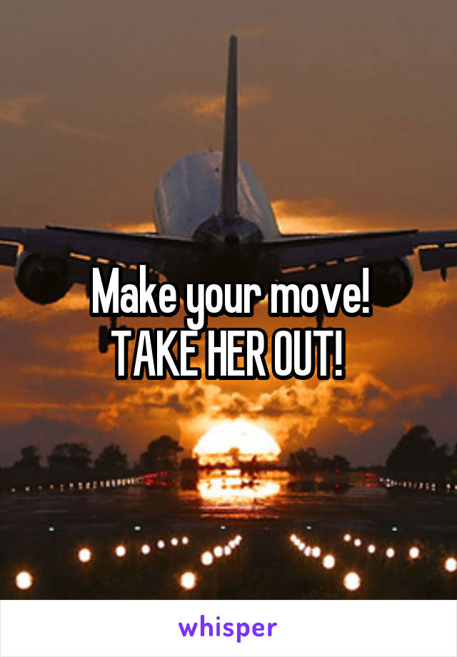 Make your move!
TAKE HER OUT! 