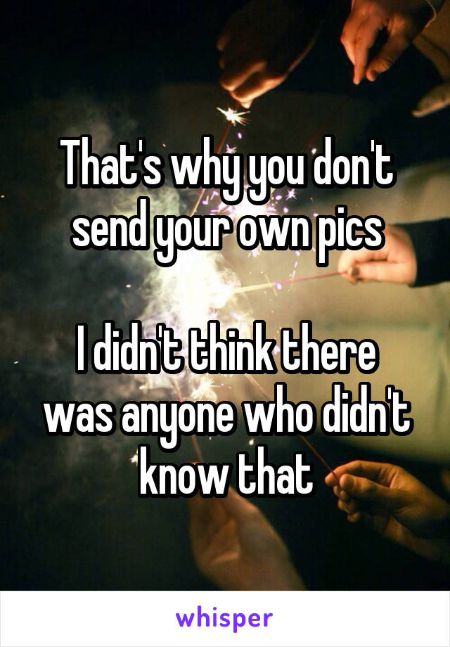 That's why you don't send your own pics

I didn't think there was anyone who didn't know that