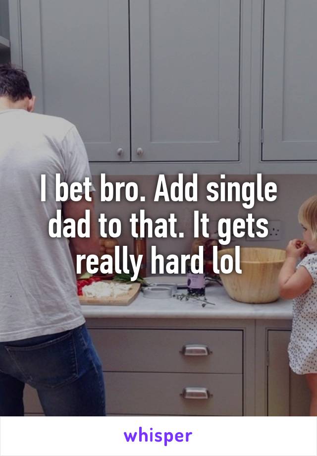 I bet bro. Add single dad to that. It gets really hard lol