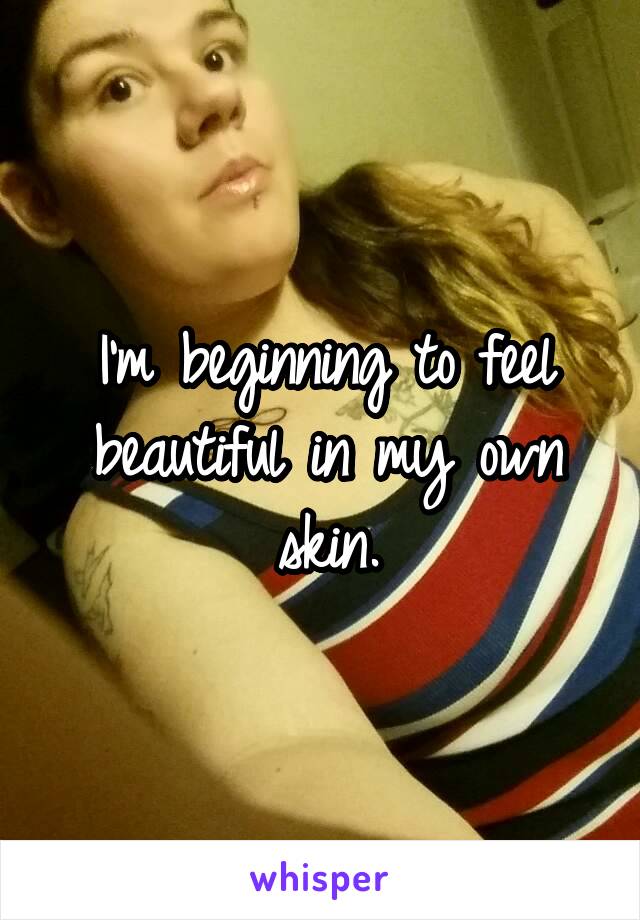 I'm beginning to feel beautiful in my own skin.