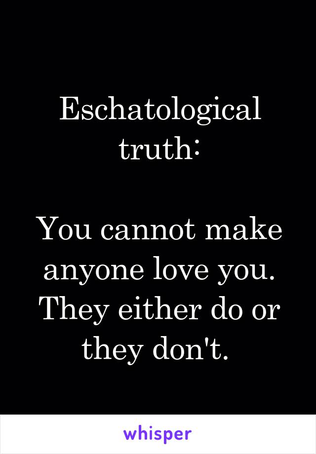 Eschatological truth:

You cannot make anyone love you. They either do or they don't. 
