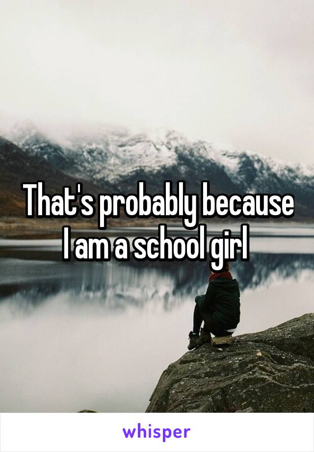 That's probably because I am a school girl 