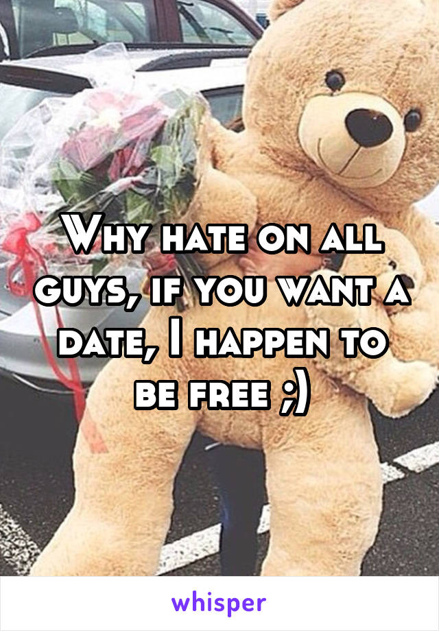 Why hate on all guys, if you want a date, I happen to be free ;)