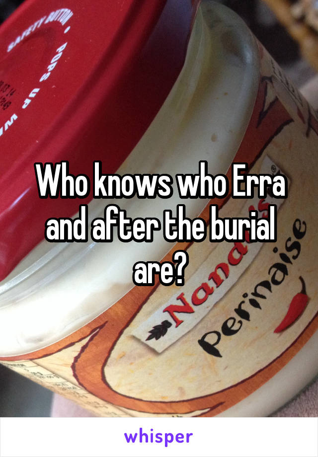 Who knows who Erra and after the burial are?