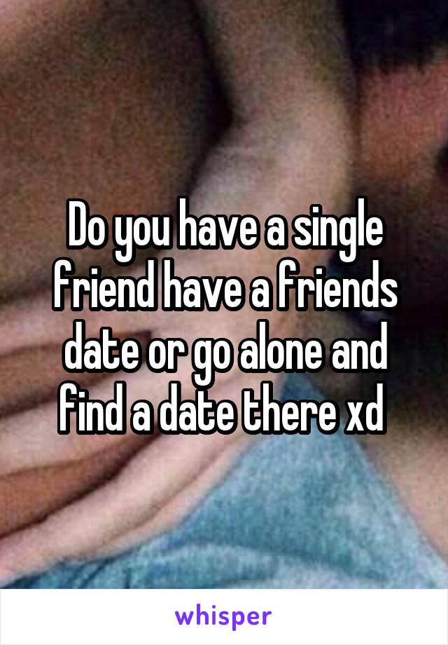 Do you have a single friend have a friends date or go alone and find a date there xd 