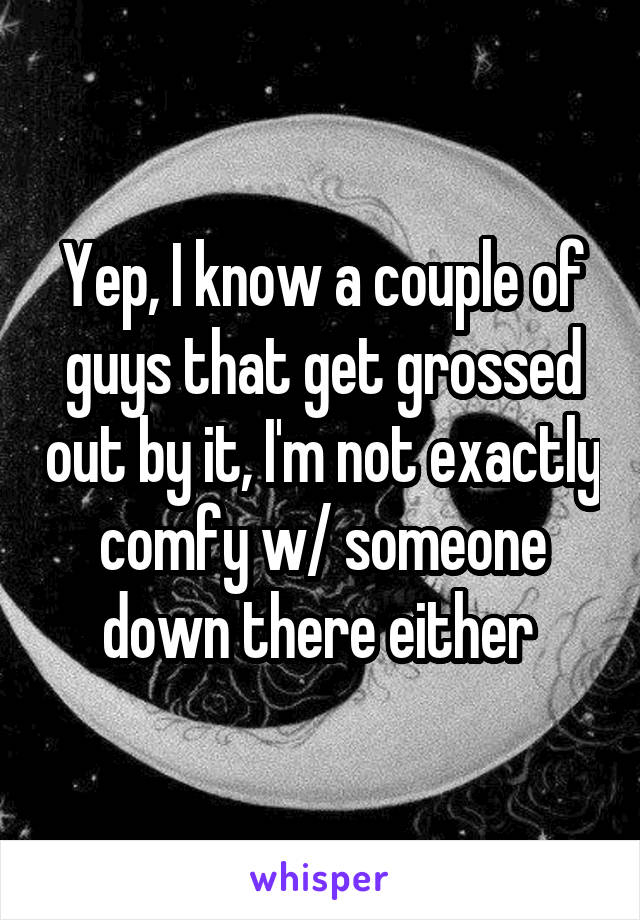 Yep, I know a couple of guys that get grossed out by it, I'm not exactly comfy w/ someone down there either 