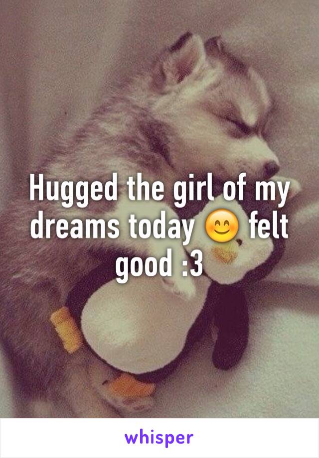 Hugged the girl of my dreams today 😊 felt good :3 