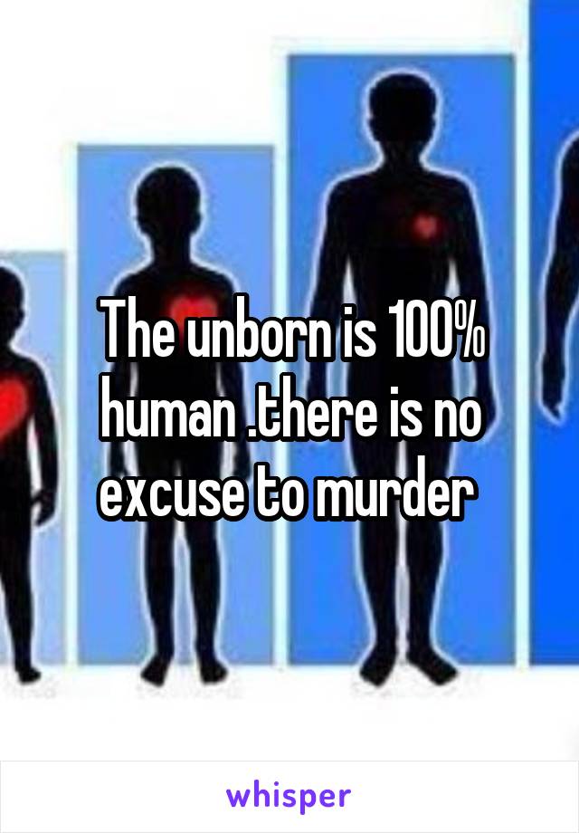 The unborn is 100% human .there is no excuse to murder 