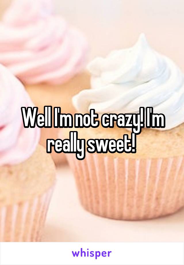 Well I'm not crazy! I'm really sweet! 