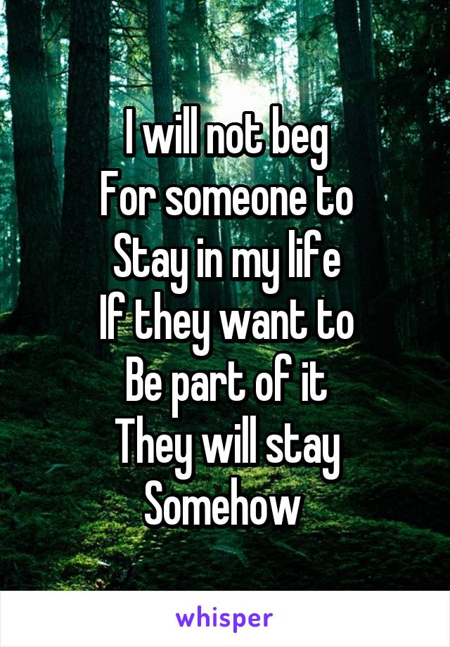 I will not beg
For someone to
Stay in my life
If they want to
Be part of it
They will stay
Somehow 