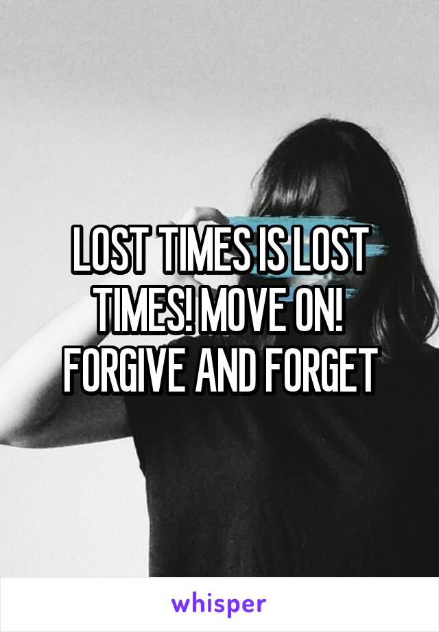 LOST TIMES IS LOST TIMES! MOVE ON! 
FORGIVE AND FORGET