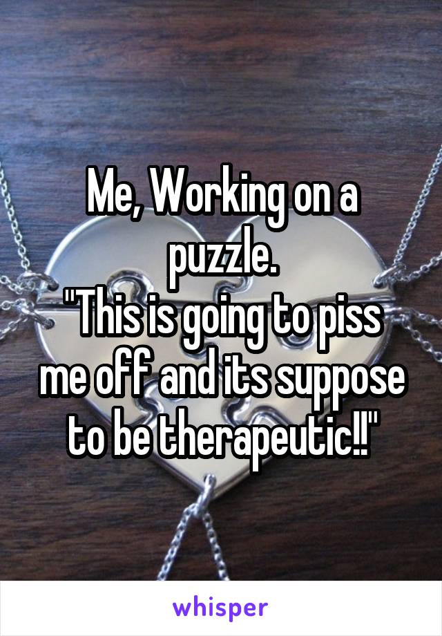 Me, Working on a puzzle.
"This is going to piss me off and its suppose to be therapeutic!!"