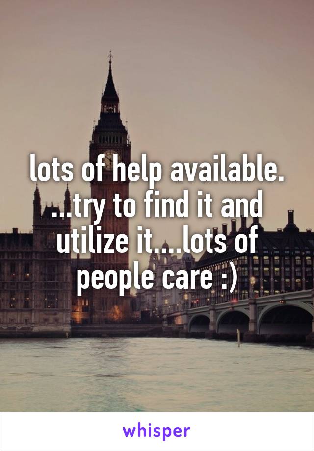 lots of help available. ...try to find it and utilize it....lots of people care :)