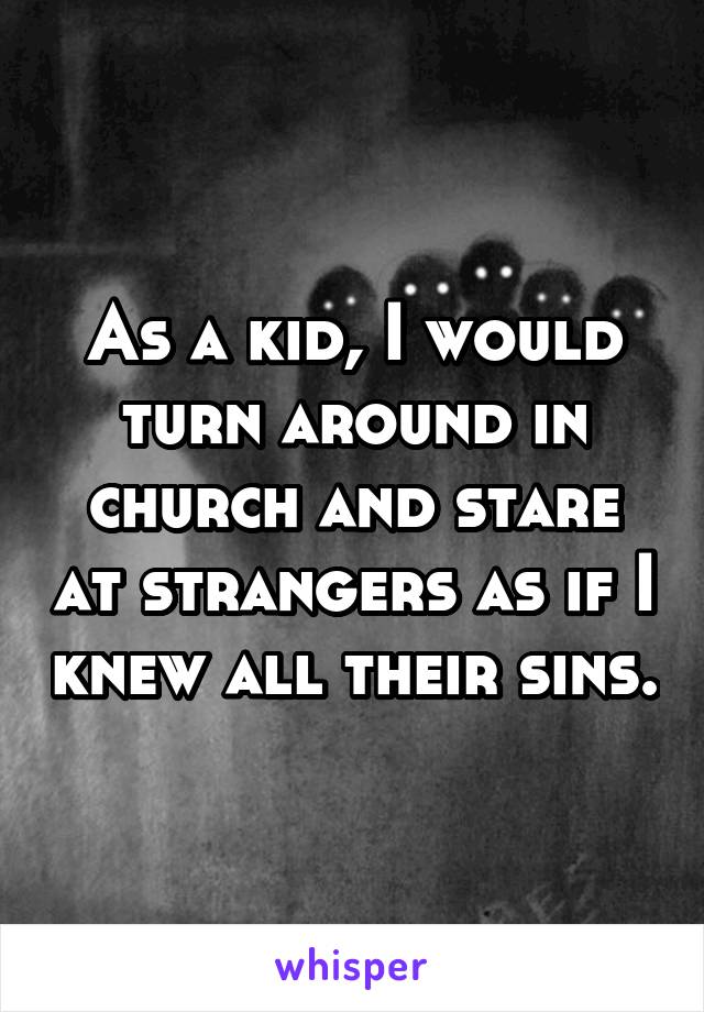 As a kid, I would turn around in church and stare at strangers as if I knew all their sins.