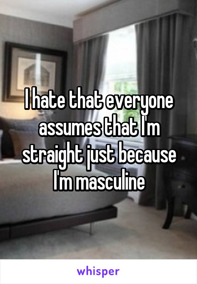 I hate that everyone assumes that I'm straight just because I'm masculine