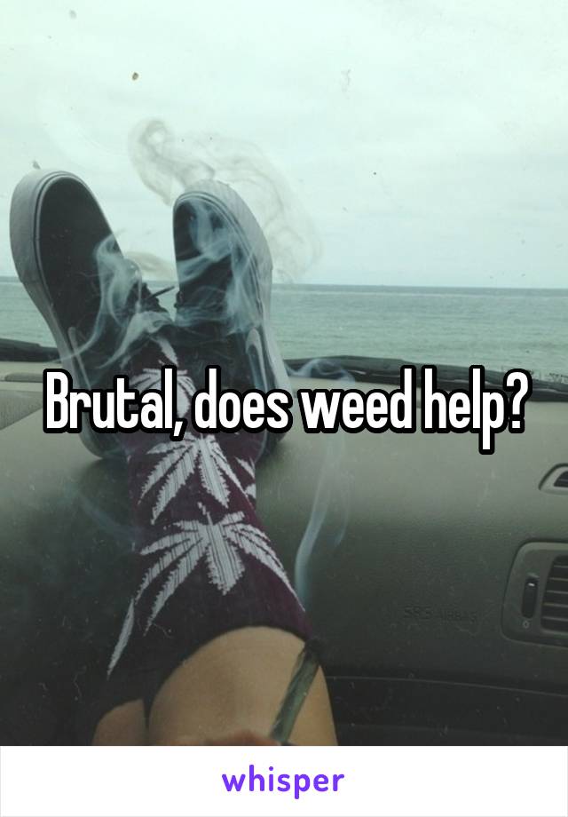 Brutal, does weed help?