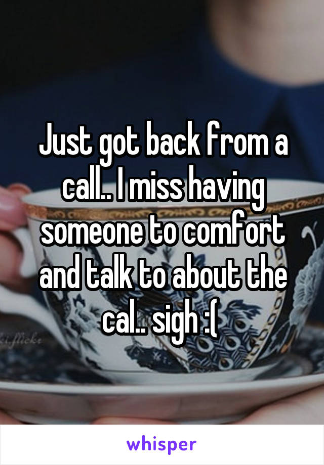 Just got back from a call.. I miss having someone to comfort and talk to about the cal.. sigh :( 