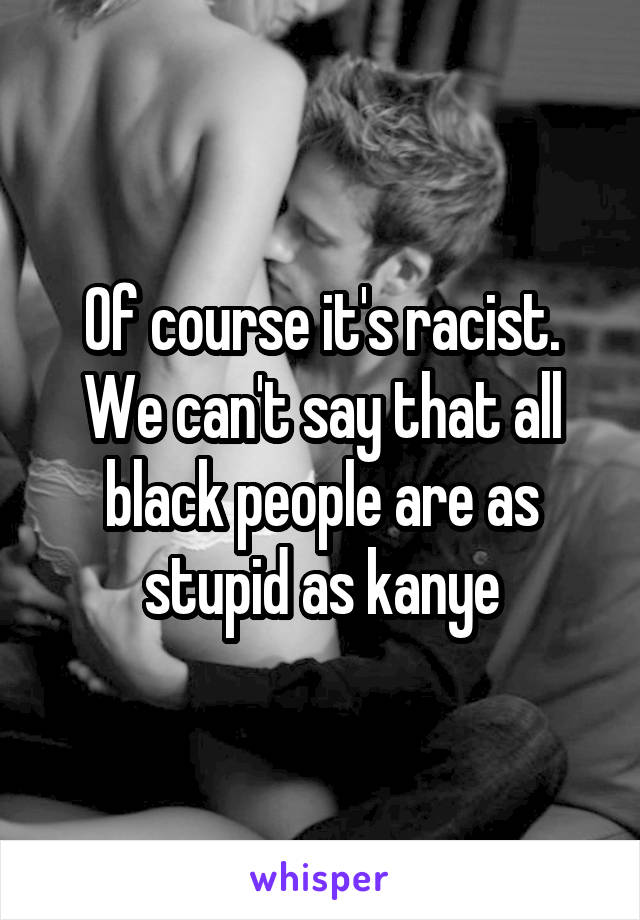 Of course it's racist. We can't say that all black people are as stupid as kanye