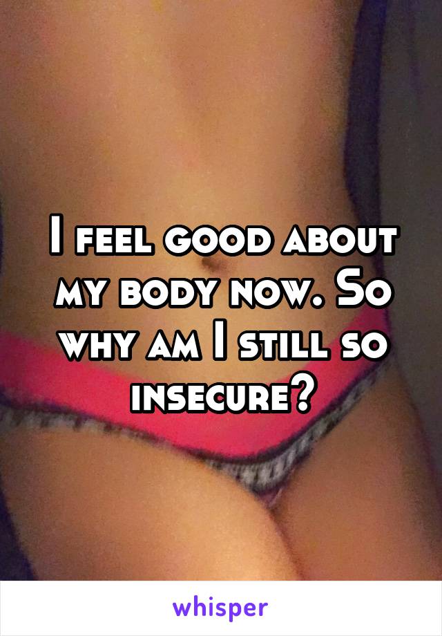 I feel good about my body now. So why am I still so insecure?