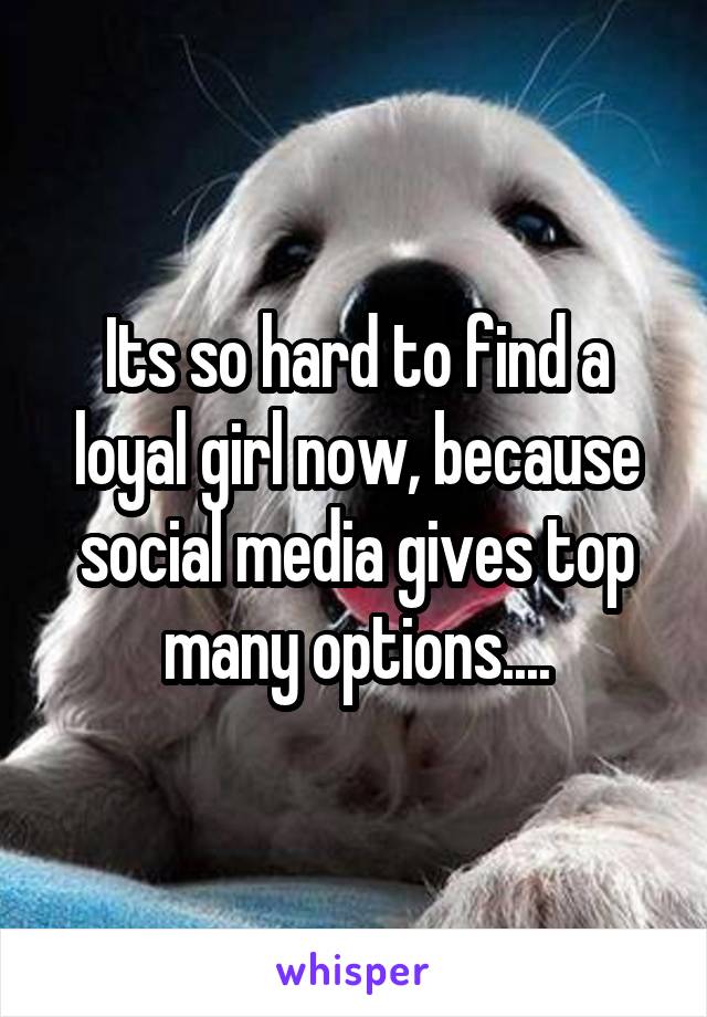 Its so hard to find a loyal girl now, because social media gives top many options....