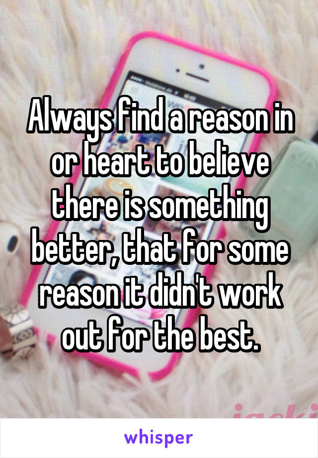 Always find a reason in or heart to believe there is something better, that for some reason it didn't work out for the best.