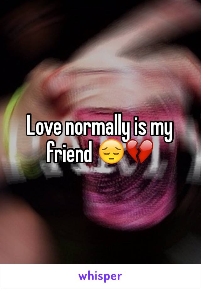 Love normally is my friend 😔💔